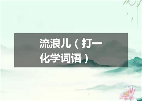 流浪儿（打一化学词语）