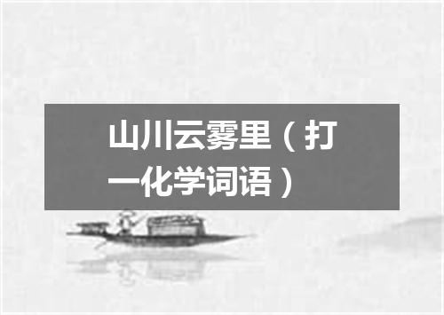 山川云雾里（打一化学词语）