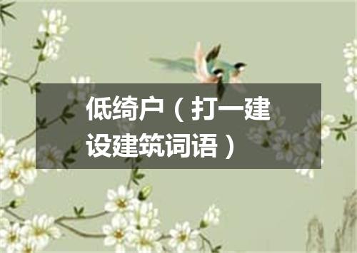 低绮户（打一建设建筑词语）