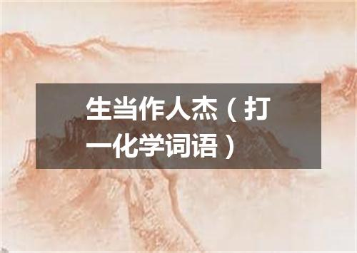 生当作人杰（打一化学词语）