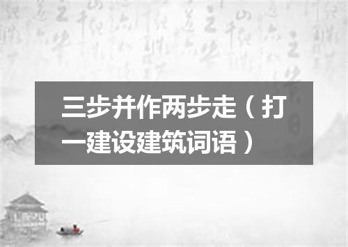 三步并作两步走（打一建设建筑词语）