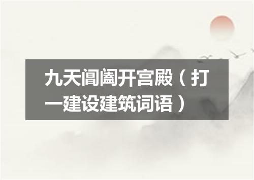 九天阊阖开宫殿（打一建设建筑词语）