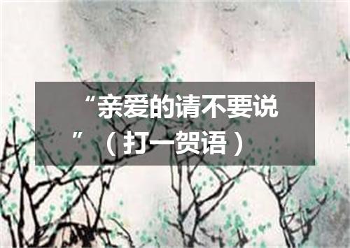 “亲爱的请不要说”（打一贺语）