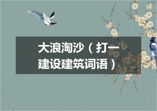 大浪淘沙（打一建设建筑词语）