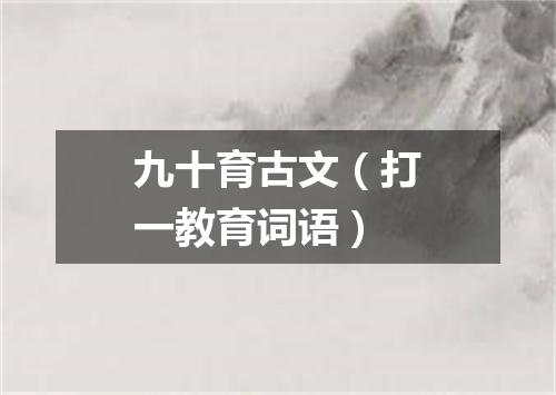 九十育古文（打一教育词语）