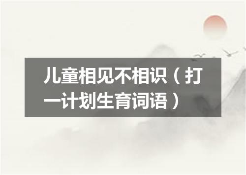 儿童相见不相识（打一计划生育词语）