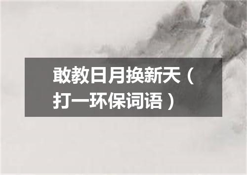 敢教日月换新天（打一环保词语）