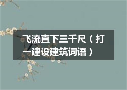 飞流直下三千尺（打一建设建筑词语）