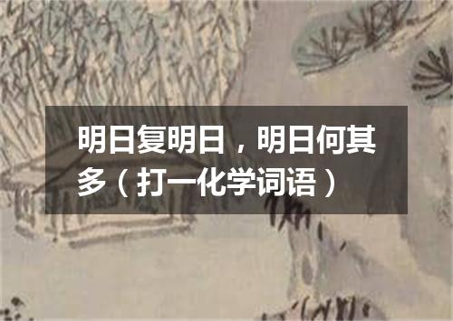 明日复明日，明日何其多（打一化学词语）