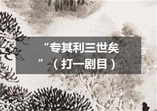 “专其利三世矣”（打一剧目）