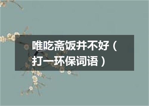 唯吃斋饭并不好（打一环保词语）