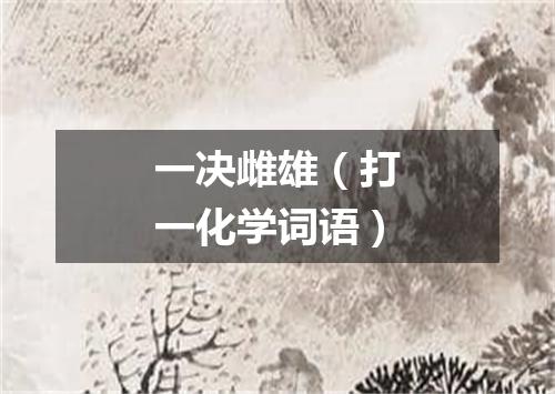 一决雌雄（打一化学词语）