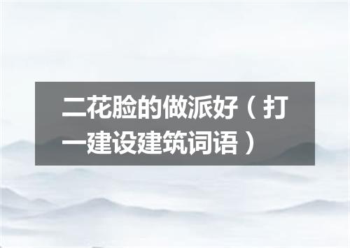 二花脸的做派好（打一建设建筑词语）