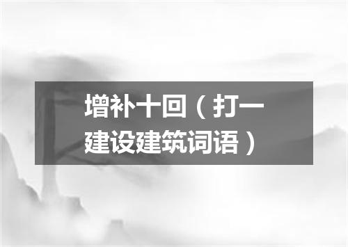 增补十回（打一建设建筑词语）