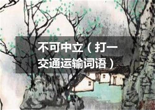不可中立（打一交通运输词语）