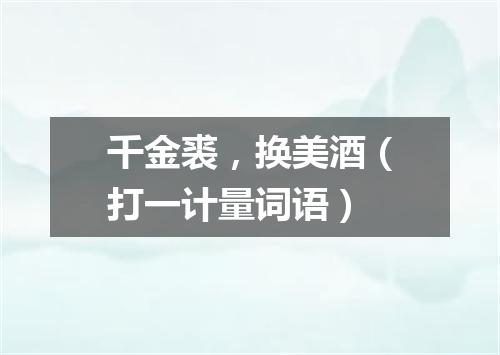 千金裘，换美酒（打一计量词语）