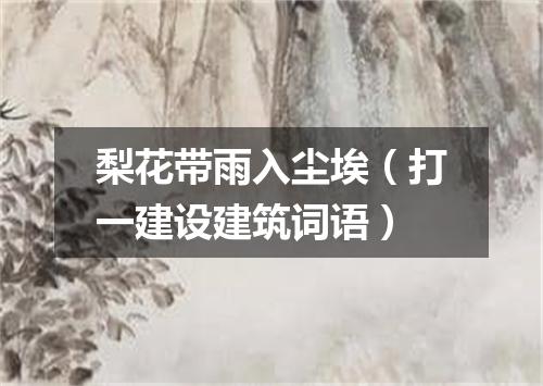 梨花带雨入尘埃（打一建设建筑词语）