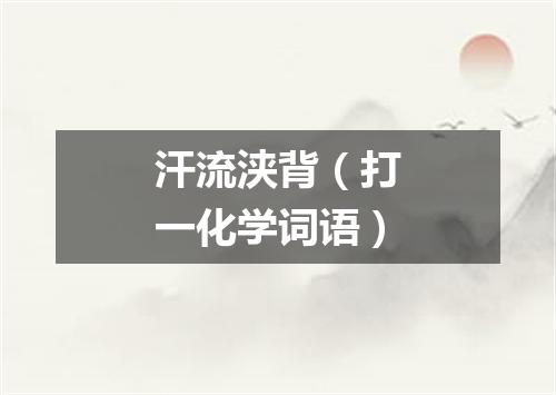 汗流浃背（打一化学词语）