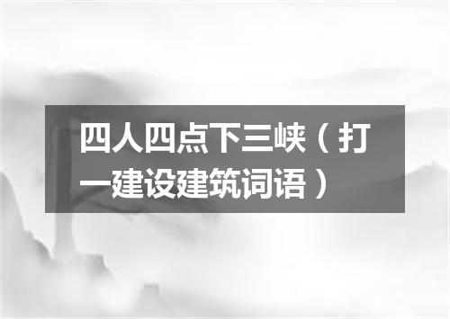 四人四点下三峡（打一建设建筑词语）