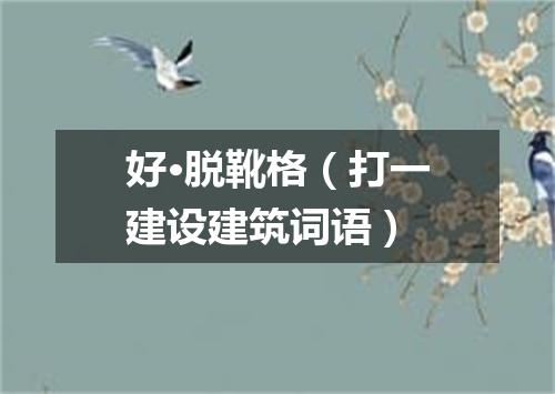 好·脱靴格（打一建设建筑词语）