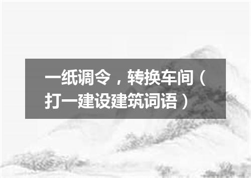 一纸调令，转换车间（打一建设建筑词语）