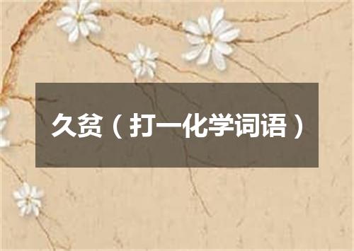 久贫（打一化学词语）