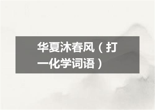 华夏沐春风（打一化学词语）