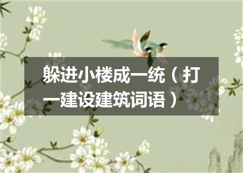 躲进小楼成一统（打一建设建筑词语）