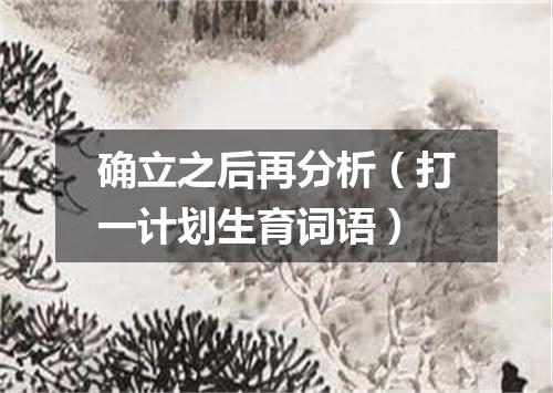 确立之后再分析（打一计划生育词语）