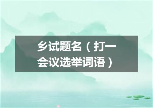 乡试题名（打一会议选举词语）