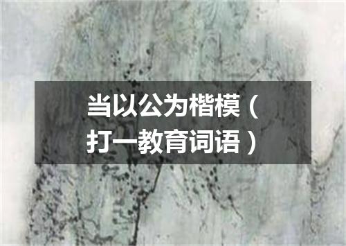 当以公为楷模（打一教育词语）