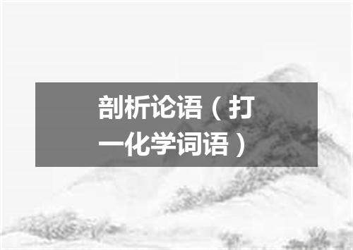 剖析论语（打一化学词语）