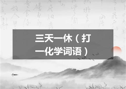 三天一休（打一化学词语）