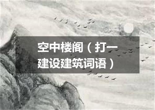 空中楼阁（打一建设建筑词语）