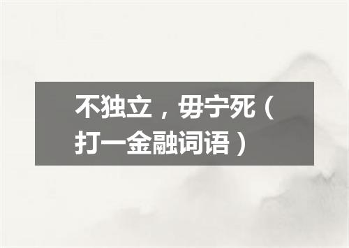不独立，毋宁死（打一金融词语）
