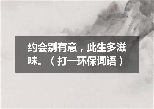 约会别有意，此生多滋味。（打一环保词语）