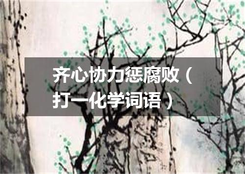 齐心协力惩腐败（打一化学词语）