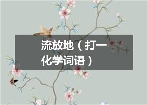 流放地（打一化学词语）
