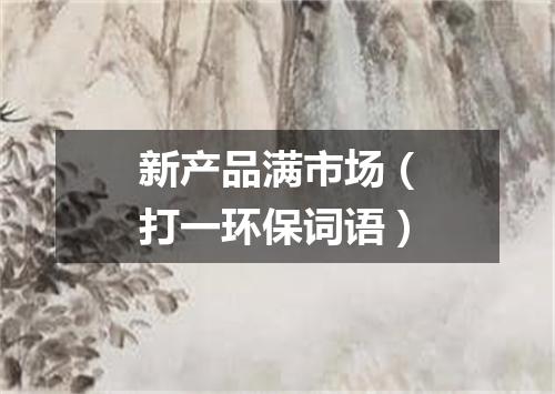新产品满市场（打一环保词语）