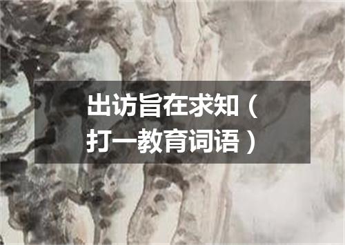 出访旨在求知（打一教育词语）