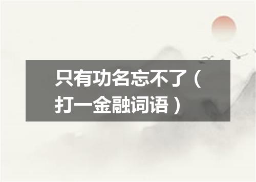 只有功名忘不了（打一金融词语）