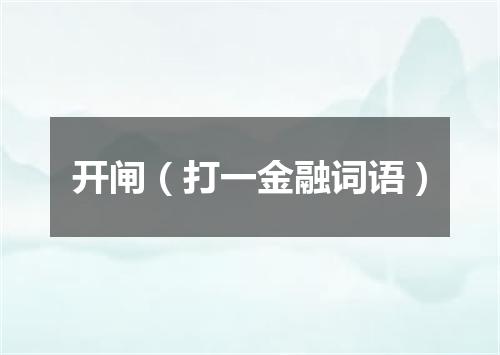 开闸（打一金融词语）