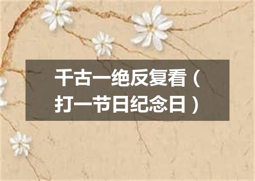 千古一绝反复看（打一节日纪念日）