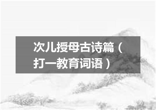 次儿授母古诗篇（打一教育词语）
