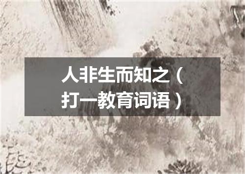 人非生而知之（打一教育词语）