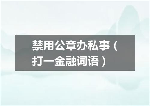 禁用公章办私事（打一金融词语）