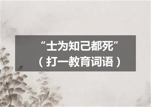 “士为知己都死”（打一教育词语）