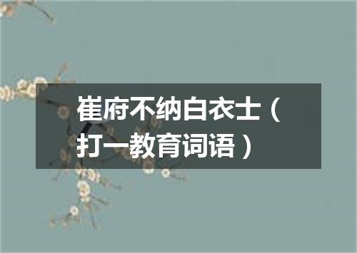 崔府不纳白衣士（打一教育词语）