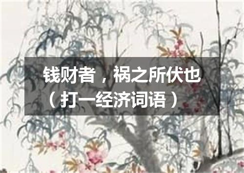 钱财者，祸之所伏也（打一经济词语）