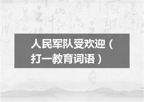 人民军队受欢迎（打一教育词语）